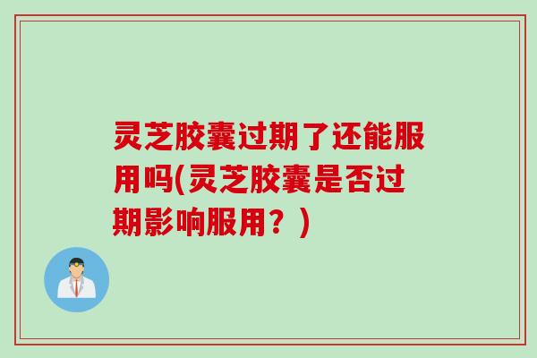 灵芝胶囊过期了还能服用吗(灵芝胶囊是否过期影响服用？)