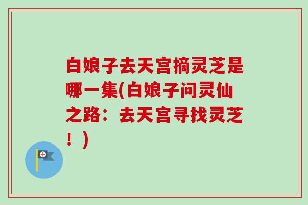 白娘子去天宫摘灵芝是哪一集(白娘子问灵仙之路：去天宫寻找灵芝！)