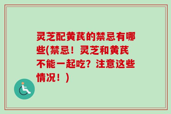 灵芝配黄芪的禁忌有哪些(禁忌！灵芝和黄芪不能一起吃？注意这些情况！)