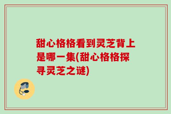 甜心格格看到灵芝背上是哪一集(甜心格格探寻灵芝之谜)