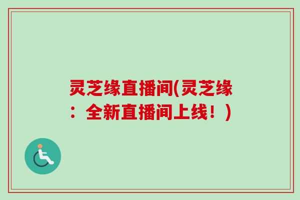 灵芝缘直播间(灵芝缘：全新直播间上线！)