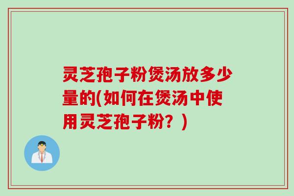灵芝孢子粉煲汤放多少量的(如何在煲汤中使用灵芝孢子粉？)