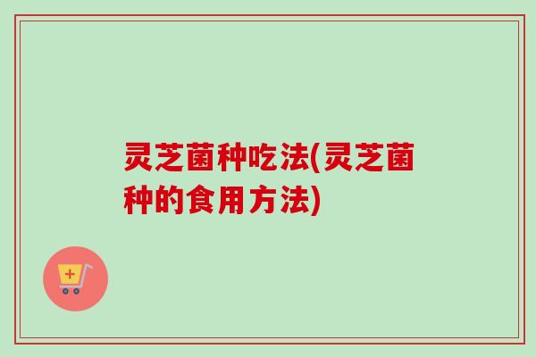 灵芝菌种吃法(灵芝菌种的食用方法) 灵芝菌种吃法(灵芝菌种的食用方法)