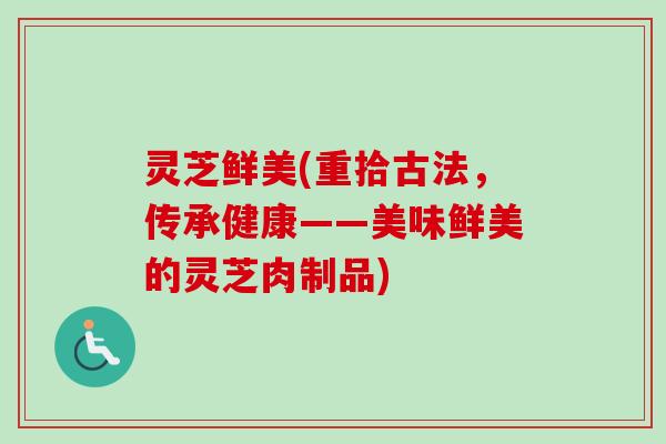灵芝鲜美(重拾古法，传承健康——美味鲜美的灵芝肉制品)