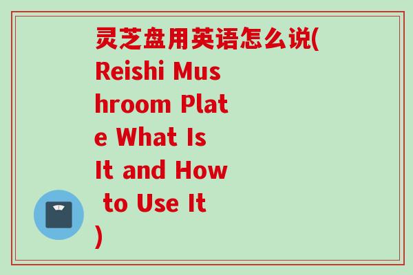 灵芝盘用英语怎么说(Reishi Mushroom Plate What Is It and How to Use It)