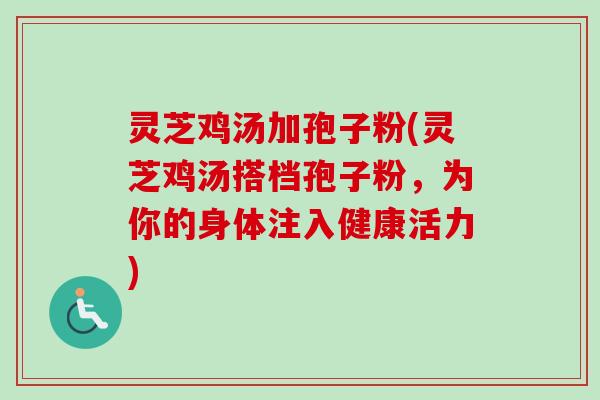 灵芝鸡汤加孢子粉(灵芝鸡汤搭档孢子粉，为你的身体注入健康活力)