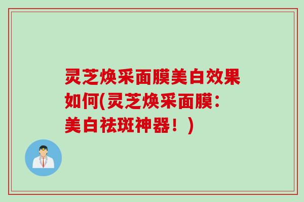 灵芝焕采面膜美白效果如何(灵芝焕采面膜：美白祛斑神器！)