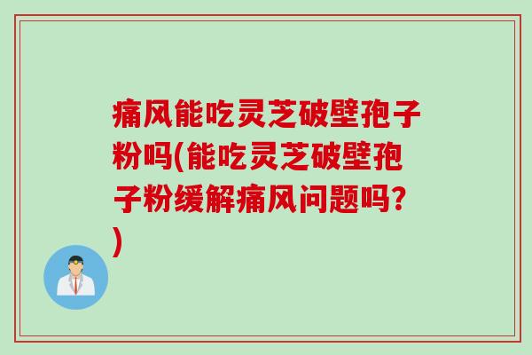 痛风能吃灵芝破壁孢子粉吗(能吃灵芝破壁孢子粉缓解痛风问题吗？)