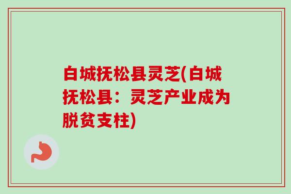 白城抚松县灵芝(白城抚松县：灵芝产业成为脱贫支柱)