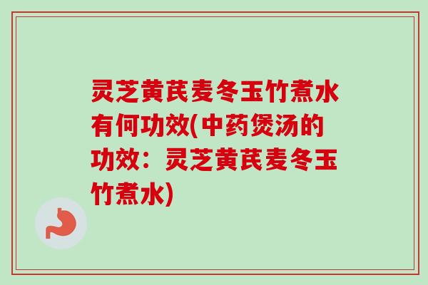 灵芝黄芪麦冬玉竹煮水有何功效(中药煲汤的功效：灵芝黄芪麦冬玉竹煮水)