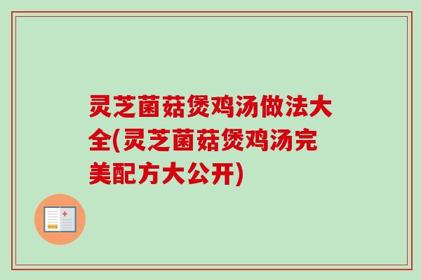 灵芝菌菇煲鸡汤做法大全(灵芝菌菇煲鸡汤完美配方大公开)