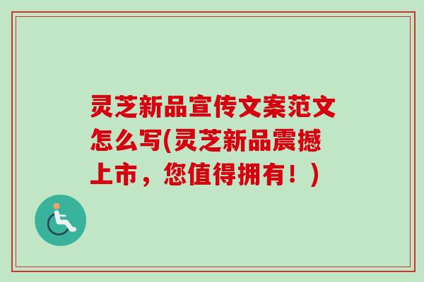 灵芝新品宣传文案范文怎么写(灵芝新品震撼上市，您值得拥有！)