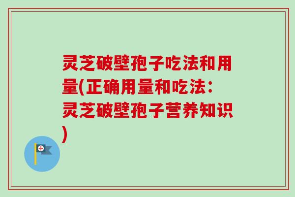 灵芝破壁孢子吃法和用量(正确用量和吃法：灵芝破壁孢子营养知识)