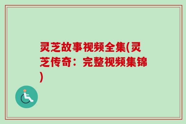 灵芝故事视频全集(灵芝传奇：完整视频集锦)