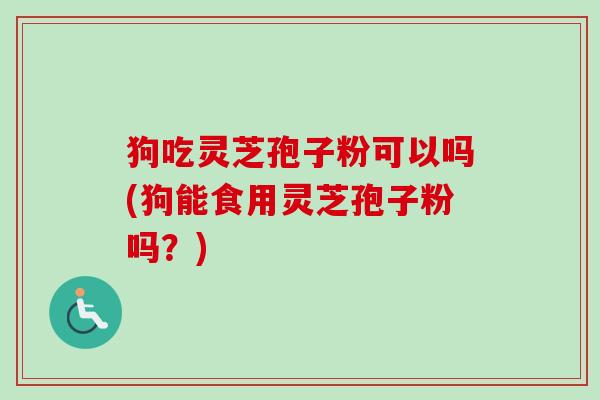 狗吃灵芝孢子粉可以吗(狗能食用灵芝孢子粉吗？)