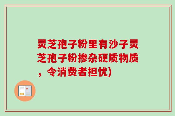 灵芝孢子粉里有沙子灵芝孢子粉掺杂硬质物质,令消费者担忧) 灵芝孢子粉里有沙子灵芝孢子粉掺杂硬质物质,令消费者担忧)