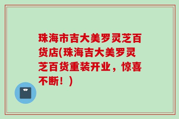 珠海市吉大美罗灵芝百货店(珠海吉大美罗灵芝百货重装开业，惊喜不断！)