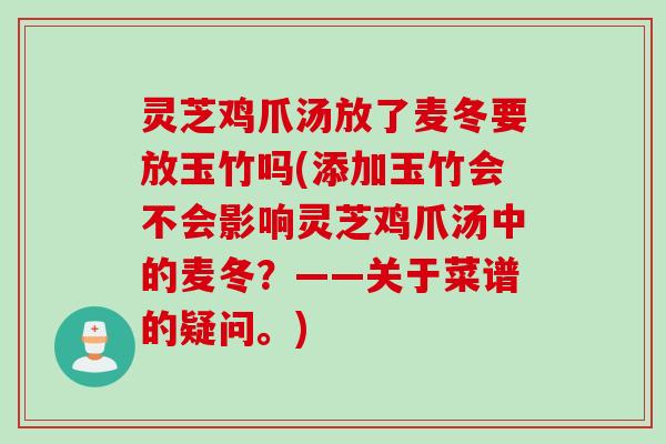 灵芝鸡爪汤放了麦冬要放玉竹吗(添加玉竹会不会影响灵芝鸡爪汤中的麦冬？——关于菜谱的疑问。)
