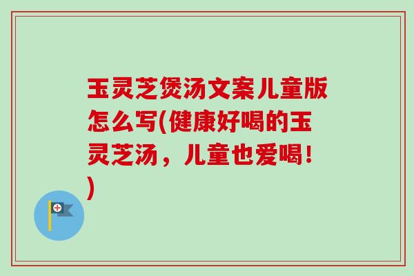 玉灵芝煲汤文案儿童版怎么写(健康好喝的玉灵芝汤，儿童也爱喝！)