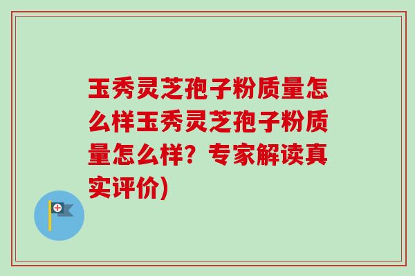 玉秀灵芝孢子粉质量怎么样玉秀灵芝孢子粉质量怎么样？专家解读真实评价)