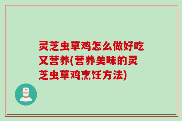 灵芝虫草鸡怎么做好吃又营养(营养美味的灵芝虫草鸡烹饪方法)