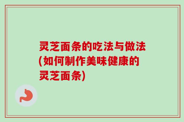 灵芝面条的吃法与做法(如何制作美味健康的灵芝面条) 灵芝面条的吃法与做法(如何制作美味健康的灵芝面条)
