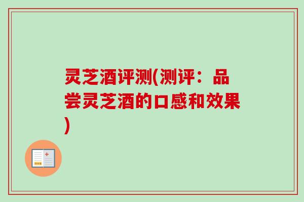 灵芝酒评测(测评：品尝灵芝酒的口感和效果)