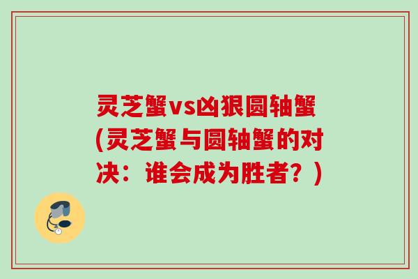 灵芝蟹vs凶狠圆轴蟹(灵芝蟹与圆轴蟹的对决：谁会成为胜者？)