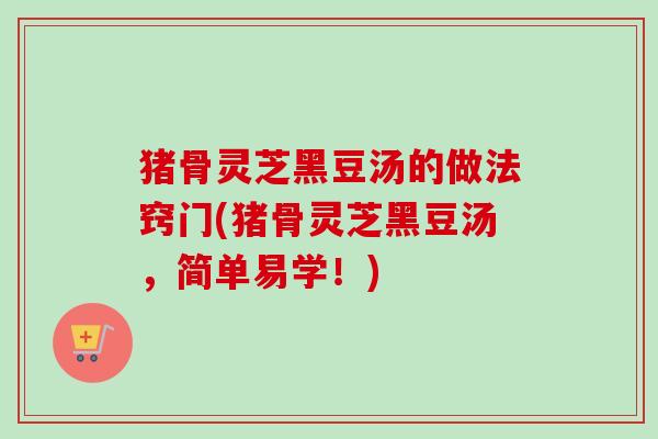 猪骨灵芝黑豆汤的做法窍门(猪骨灵芝黑豆汤，简单易学！)
