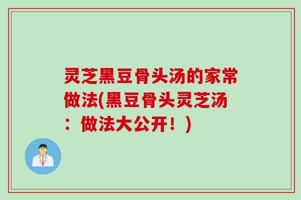 灵芝黑豆骨头汤的家常做法(黑豆骨头灵芝汤：做法大公开！)