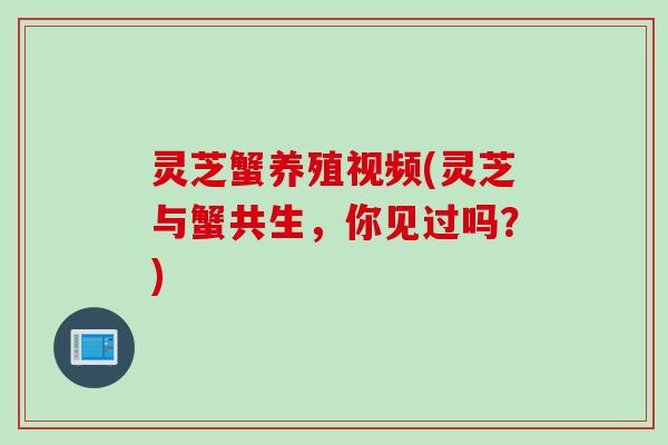 灵芝蟹养殖视频(灵芝与蟹共生,你见过吗?) 灵芝蟹养殖视频(灵芝与蟹共生,你见过吗?)
