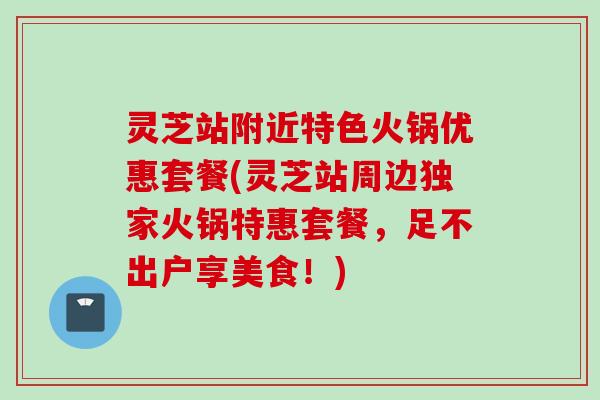 灵芝站附近特色火锅优惠套餐(灵芝站周边独家火锅特惠套餐，足不出户享美食！)