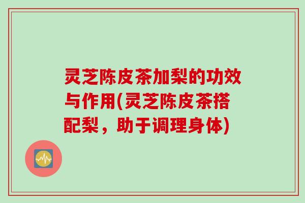 灵芝陈皮茶加梨的功效与作用(灵芝陈皮茶搭配梨，助于调理身体)