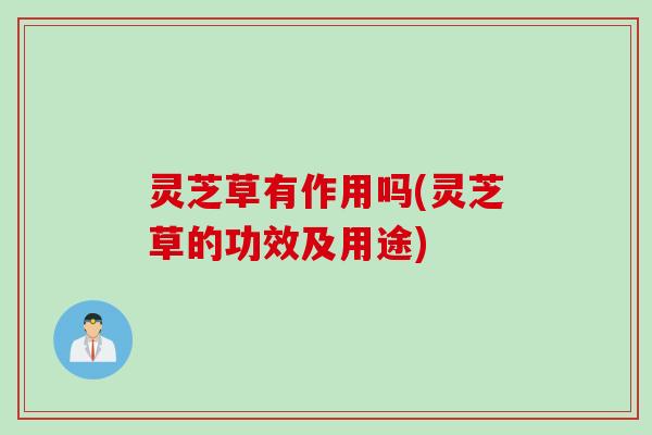 灵芝草有作用吗(灵芝草的功效及用途)
