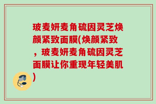 玻麦妍麦角硫因灵芝焕颜紧致面膜(焕颜紧致，玻麦妍麦角硫因灵芝面膜让你重现年轻美肌)
