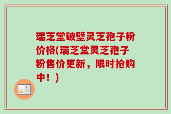 瑞芝堂破壁灵芝孢子粉价格(瑞芝堂灵芝孢子粉售价更新，限时抢购中！)