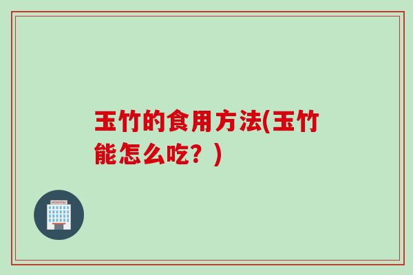 玉竹的食用方法(玉竹能怎么吃？)