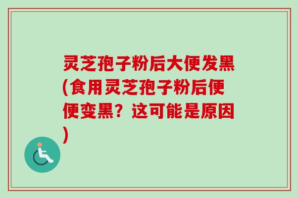 灵芝孢子粉后大便发黑(食用灵芝孢子粉后便便变黑？这可能是原因)