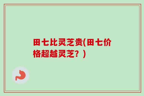 田七比灵芝贵(田七价格超越灵芝？)