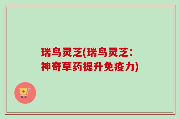 瑞鸟灵芝(瑞鸟灵芝：神奇草药提升免疫力)
