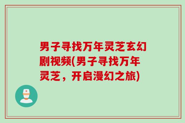 男子寻找万年灵芝玄幻剧视频(男子寻找万年灵芝，开启漫幻之旅)