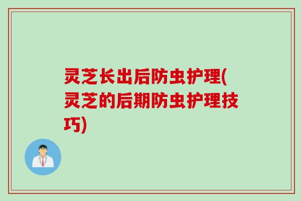 灵芝长出后防虫护理(灵芝的后期防虫护理技巧)