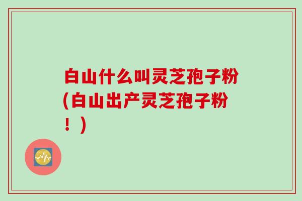 白山什么叫灵芝孢子粉(白山出产灵芝孢子粉!) 白山什么叫灵芝孢子粉(白山出产灵芝孢子粉!)