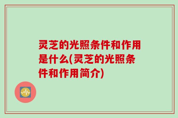 灵芝的光照条件和作用是什么(灵芝的光照条件和作用简介)