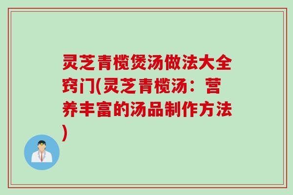 灵芝青榄煲汤做法大全窍门(灵芝青榄汤：营养丰富的汤品制作方法)