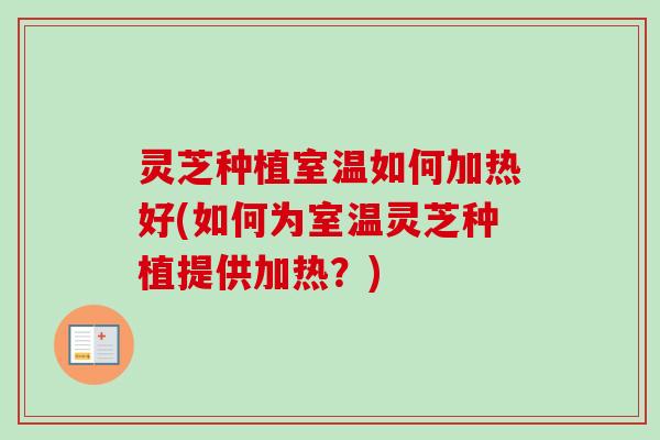 灵芝种植室温如何加热好(如何为室温灵芝种植提供加热？)