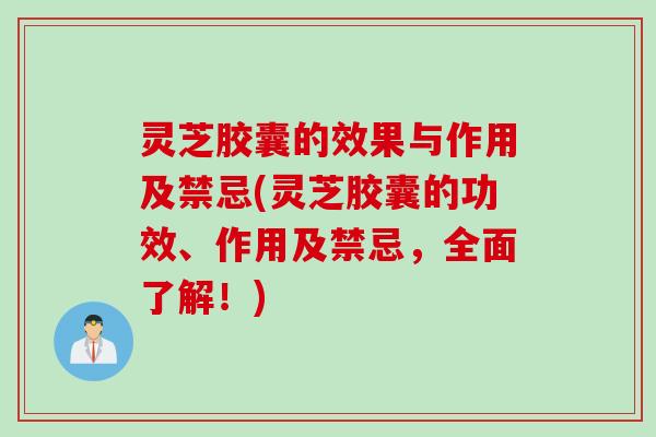 灵芝胶囊的效果与作用及禁忌(灵芝胶囊的功效、作用及禁忌，全面了解！)
