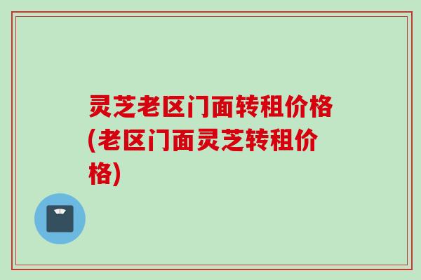 灵芝老区门面转租价格(老区门面灵芝转租价格)