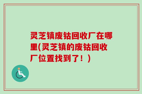 灵芝镇废钴回收厂在哪里(灵芝镇的废钴回收厂位置找到了！)