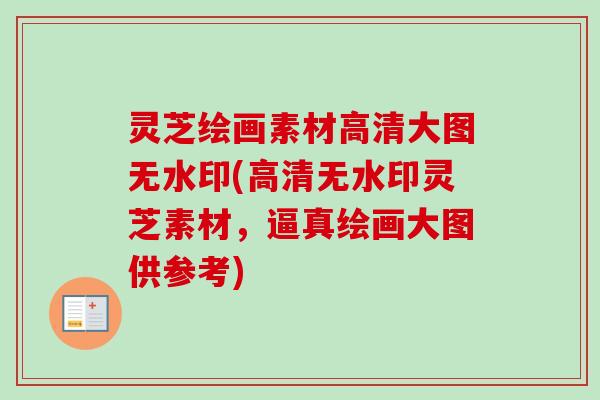灵芝绘画素材高清大图无水印(高清无水印灵芝素材,逼真绘画大图供参考) 灵芝绘画素材高清大图无水印(高清无水印灵芝素材,逼真绘画大图供参考)